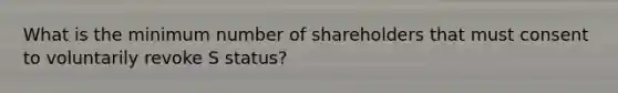 What is the minimum number of shareholders that must consent to voluntarily revoke S status?