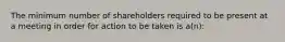 The minimum number of shareholders required to be present at a meeting in order for action to be taken is a(n):