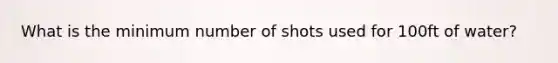 What is the minimum number of shots used for 100ft of water?