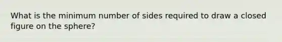 What is the minimum number of sides required to draw a closed figure on the sphere?