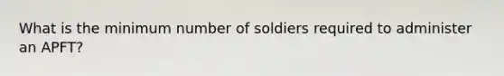 What is the minimum number of soldiers required to administer an APFT?