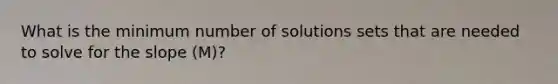 What is the minimum number of solutions sets that are needed to solve for the slope (M)?