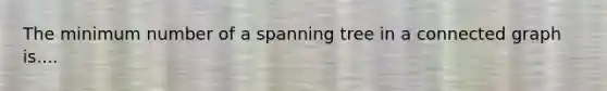 The minimum number of a spanning tree in a connected graph is....