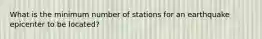 What is the minimum number of stations for an earthquake epicenter to be located?