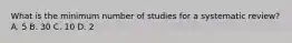 What is the minimum number of studies for a systematic review? A. 5 B. 30 C. 10 D. 2