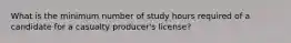 What is the minimum number of study hours required of a candidate for a casualty producer's license?