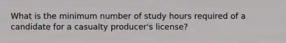 What is the minimum number of study hours required of a candidate for a casualty producer's license?