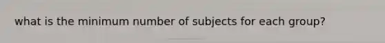 what is the minimum number of subjects for each group?