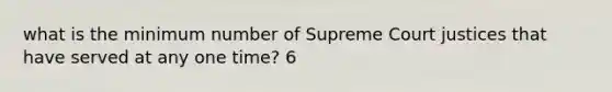 what is the minimum number of Supreme Court justices that have served at any one time? 6