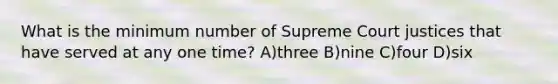 What is the minimum number of Supreme Court justices that have served at any one time? A)three B)nine C)four D)six