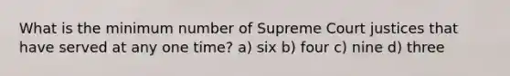 What is the minimum number of Supreme Court justices that have served at any one time? a) six b) four c) nine d) three