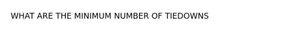 WHAT ARE THE MINIMUM NUMBER OF TIEDOWNS