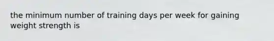 the minimum number of training days per week for gaining weight strength is