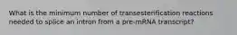 What is the minimum number of transesterification reactions needed to splice an intron from a pre‑mRNA transcript?