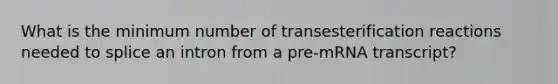 What is the minimum number of transesterification reactions needed to splice an intron from a pre‑mRNA transcript?