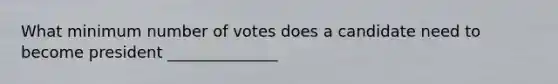 What minimum number of votes does a candidate need to become president ______________