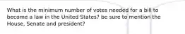 What is the minimum number of votes needed for a bill to become a law in the United States? be sure to mention the House, Senate and president?