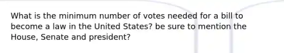 What is the minimum number of votes needed for a bill to become a law in the United States? be sure to mention the House, Senate and president?