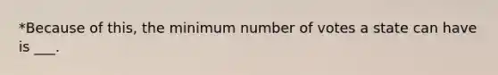 *Because of this, the minimum number of votes a state can have is ___.