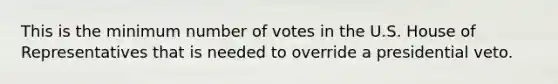 This is the minimum number of votes in the U.S. House of Representatives that is needed to override a presidential veto.