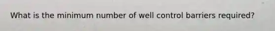 What is the minimum number of well control barriers required?