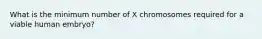 What is the minimum number of X chromosomes required for a viable human embryo?