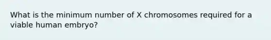 What is the minimum number of X chromosomes required for a viable human embryo?