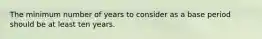 The minimum number of years to consider as a base period should be at least ten years.