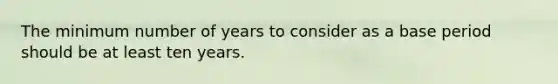 The minimum number of years to consider as a base period should be at least ten years.