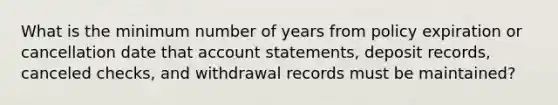 What is the minimum number of years from policy expiration or cancellation date that account statements, deposit records, canceled checks, and withdrawal records must be maintained?