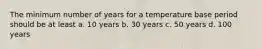 The minimum number of years for a temperature base period should be at least a. 10 years b. 30 years c. 50 years d. 100 years