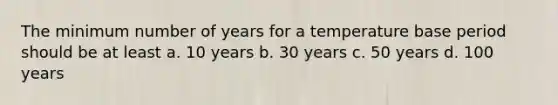 The minimum number of years for a temperature base period should be at least a. 10 years b. 30 years c. 50 years d. 100 years