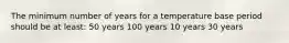 The minimum number of years for a temperature base period should be at least: 50 years 100 years 10 years 30 years