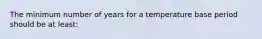 The minimum number of years for a temperature base period should be at least: