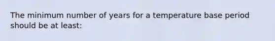 The minimum number of years for a temperature base period should be at least: