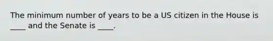 The minimum number of years to be a US citizen in the House is ____ and the Senate is ____.