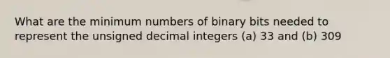 What are the minimum numbers of binary bits needed to represent the unsigned decimal integers (a) 33 and (b) 309