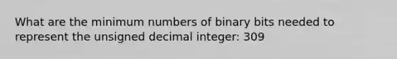 What are the minimum numbers of binary bits needed to represent the unsigned decimal integer: 309