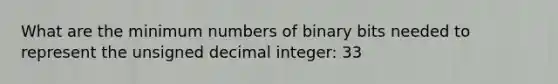 What are the minimum numbers of binary bits needed to represent the unsigned decimal integer: 33