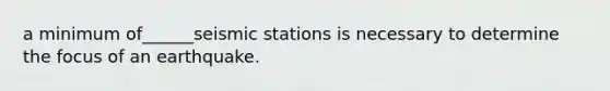 a minimum of______seismic stations is necessary to determine the focus of an earthquake.