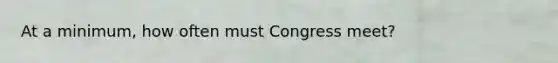 At a minimum, how often must Congress meet?