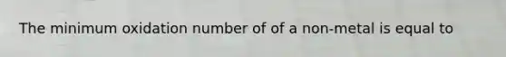 The minimum oxidation number of of a non-metal is equal to