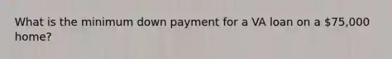 What is the minimum down payment for a VA loan on a 75,000 home?