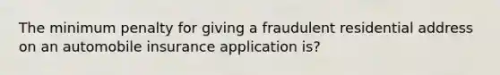 The minimum penalty for giving a fraudulent residential address on an automobile insurance application is?