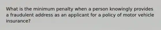 What is the minimum penalty when a person knowingly provides a fraudulent address as an applicant for a policy of motor vehicle insurance?