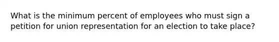 What is the minimum percent of employees who must sign a petition for union representation for an election to take place?