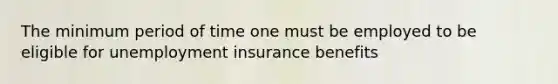 The minimum period of time one must be employed to be eligible for unemployment insurance benefits