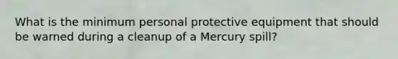 What is the minimum personal protective equipment that should be warned during a cleanup of a Mercury spill?