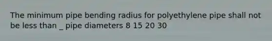 The minimum pipe bending radius for polyethylene pipe shall not be less than _ pipe diameters 8 15 20 30