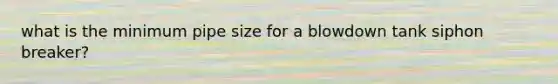 what is the minimum pipe size for a blowdown tank siphon breaker?